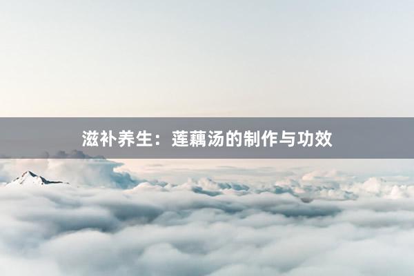 滋补养生：莲藕汤的制作与功效