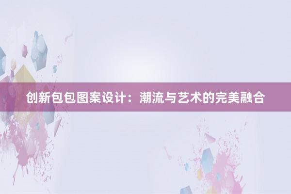 创新包包图案设计：潮流与艺术的完美融合