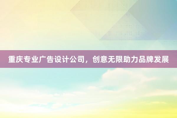 重庆专业广告设计公司，创意无限助力品牌发展