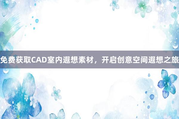 免费获取CAD室内遐想素材，开启创意空间遐想之旅